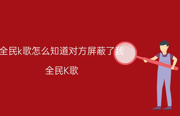 全民k歌怎么知道对方屏蔽了我 全民K歌